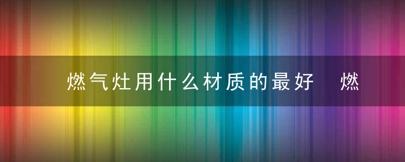 燃气灶用什么材质的最好 燃气灶什么材质的面板比较好